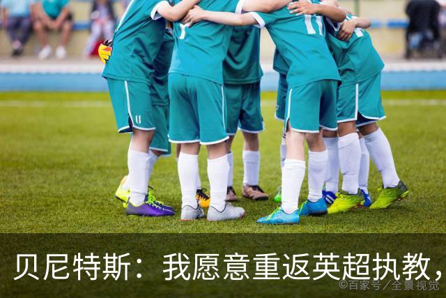 贝尼特斯：我愿意重返英超执教，任何能留在欧洲的联赛都可以